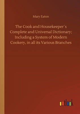 The Cook and Housekeeper´s Complete and Universal Dictionary; Including a System of Modern Cookery, in all its Various Branches by Eaton, Mary