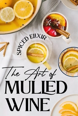 Spiced Elixir: The Art of Mulled Wine: Cocktail Recipes by Flynn, Owen