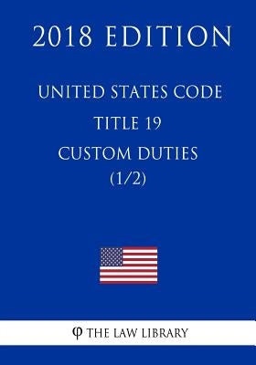 United States Code - Title 19 - Custom Duties (1/2) (2018 Edition) by The Law Library