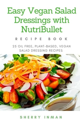 Easy Vegan Salad Dressings with Nutribullet: 25 Oil Free, Plant-based, Vegan, Salad Dressings by Inman, Sherry