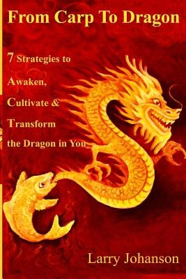 From Carp To Dragon: 7 Strategies To Awaken, Cultivate and Transform the Dragon in You by Johanson, Larry