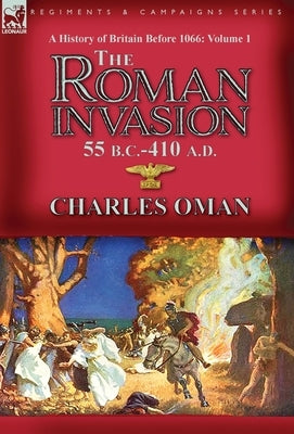 A History of Britain Before 1066-Volume 1: the Roman Invasion 55 B. C.-410 A. D. by Oman, Charles