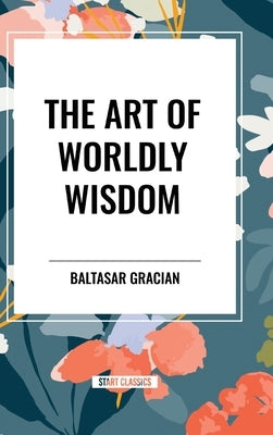 The Art of Worldly Wisdom by Gracian, Baltasar