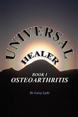 Universal Healer: Book I Osteoarthritis by Lytle, Larry