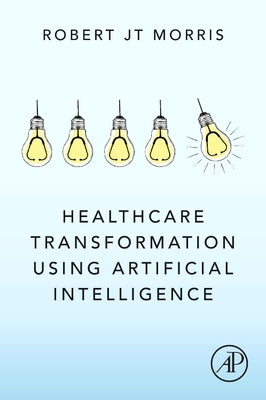 Healthcare Transformation Using Artificial Intelligence by Morris, Robert Jt
