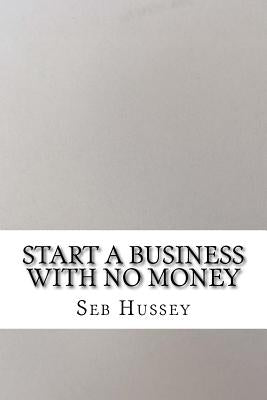 Start a Business with No Money: Start a Business with No Money by Hussey, Seb