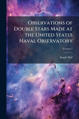 Observations of Double Stars Made at the United States Naval Observatory; Volume 1 by Hall, Asaph