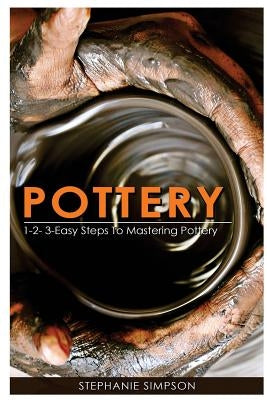 Pottery: 1-2-3-Easy Steps to Mastering Pottery by Simpson, Stephanie