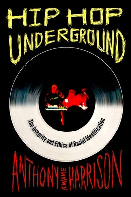 Hip Hop Underground: The Integrity and Ethics of Racial Identification by Harrison, Anthony Kwame