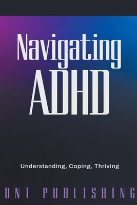 Navigating ADHD: Understanding, Coping, and Thriving by Publishing, Dnt