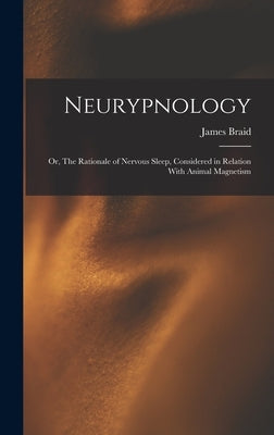 Neurypnology; or, The Rationale of Nervous Sleep, Considered in Relation With Animal Magnetism by Braid, James