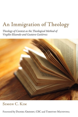 An Immigration of Theology: Theology of Context as the Theological Method of Virgilio Elizondo and Gustavo Gutiérrez by Kim, Simon C.