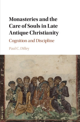 Monasteries and the Care of Souls in Late Antique Christianity: Cognition and Discipline by Dilley, Paul C.