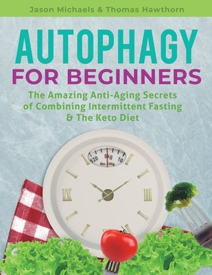 Autophagy for Beginners: The Amazing Anti-Aging Secrets of Combining Intermittent Fasting & The Keto Diet by Michaels, Jason
