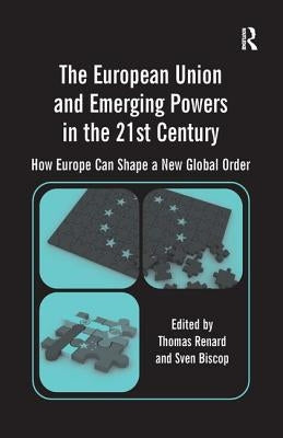 The European Union and Emerging Powers in the 21st Century: How Europe Can Shape a New Global Order by Biscop, Sven