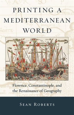 Printing a Mediterranean World: Florence, Constantinople, and the Renaissance of Geography by Roberts, Sean