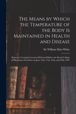 The Means by Which the Temperature of the Body is Maintained in Health and Disease: Being the Croonian Lectures Delivered Before the Royal College of by Hale-White, William