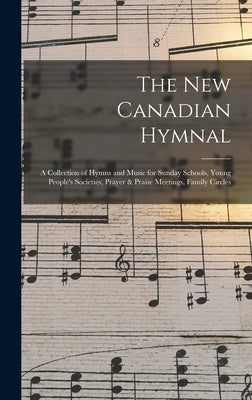 The New Canadian Hymnal: a Collection of Hymns and Music for Sunday Schools, Young People's Societies, Prayer & Praise Meetings, Family Circles by Anonymous