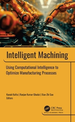 Intelligent Machining: Using Computational Intelligence to Optimize Manufacturing Processes by Kalita, Kanak