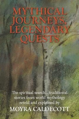 Mythical Journeys, Legendary Quests: The spiritual search... traditional stories from world mythology by Caldecott, Moyra