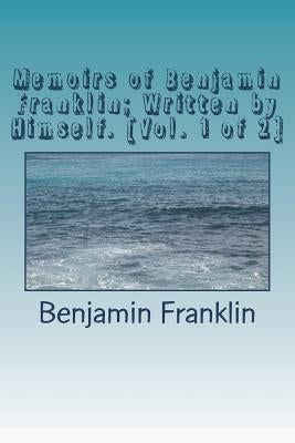 Memoirs of Benjamin Franklin; Written by Himself. [Vol. 1 of 2] by Benjamin Franklin