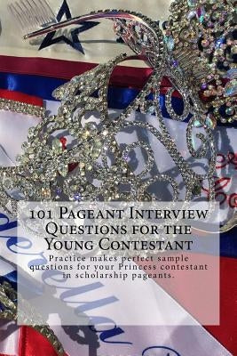 101 Pageant Interview Questions for the Young Contestant: Practice makes perfect sample questions for your Princess contestant in scholarship pageants by Edwards, Juliette
