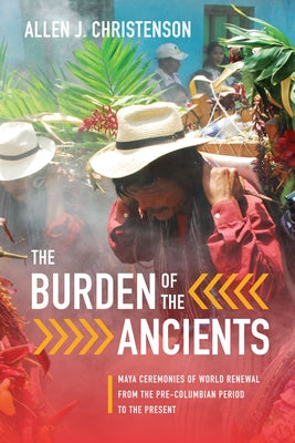 The Burden of the Ancients: Maya Ceremonies of World Renewal from the Pre-columbian Period to the Present by Christenson, Allen J.