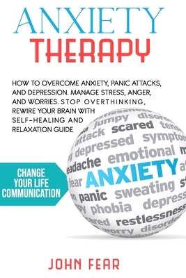 Anxiety Therapy: How To Overcome Anxiety, Panic Attacks and Depression. Manage Stress, Anger and Worries. Stop Overthinking, Rewire You by Fear, John