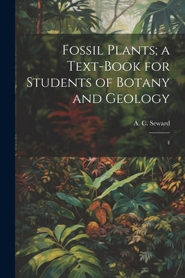 Fossil Plants; a Text-book for Students of Botany and Geology: 4 by Seward, A. C. 1863-1941