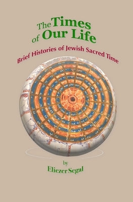 The Times of Our Life: Brief Histories of Jewish Sacred Time by Segal, Eliezer