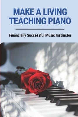 Make A Living Teaching Piano: Financially Successful Music Instructor: How To Start A Music Lesson Business by Brinkly, Dillon