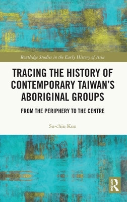 Tracing the History of Contemporary Taiwan's Aboriginal Groups: From the Periphery to the Centre by Kuo, Su-Chiu