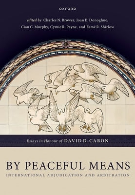 By Peaceful Means: International Adjudication and Arbitration - Essays in Honour of David D. Caron by Brower, Charles N.