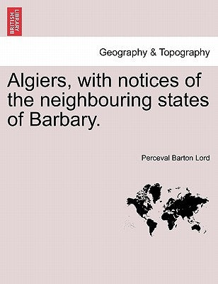 Algiers, with notices of the neighbouring states of Barbary. by Lord, Perceval Barton