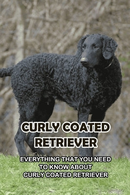 Curly Coated Retriever: Everything That You Need to Know About Curly Coated Retriever: How Well You Know ABout Curly Coated Retriever? by Sean, Osigbeme