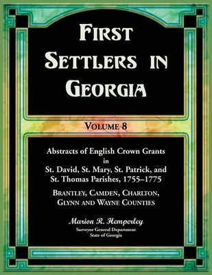 First Settlers in Georgia, Volume 8, Abstracts of English Crown Grants in St. David's, St. Mary's, St. Patrick's, and St. Thomas's Parishes, 1755-1775 by Hemperley, Marion