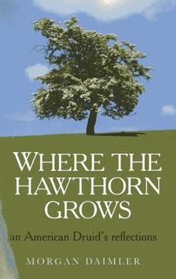 Where the Hawthorn Grows: An American Druid's Reflections by Daimler, Morgan