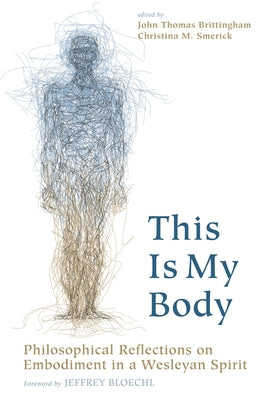 This Is My Body: Philosophical Reflections on Embodiment in a Wesleyan Spirit by Brittingham, John T.