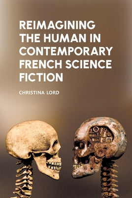Reimagining the Human in Contemporary French Science Fiction by Lord, Christina