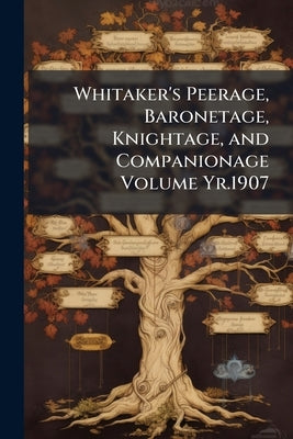 Whitaker's Peerage, Baronetage, Knightage, and Companionage Volume Yr.1907 by Anonymous
