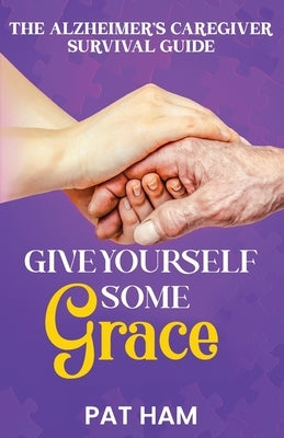 Give Yourself Some Grace: An Alzheimer's Caregiver Survival Guide by Ham, Pat