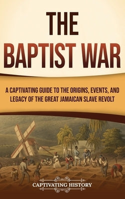 The Baptist War: A Captivating Guide to the Origins, Events, and Legacy of the Great Jamaican Slave Revolt by History, Captivating