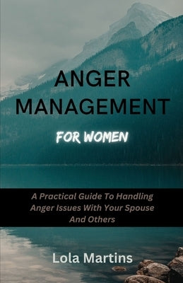 Anger Management For Women: A Practical Guide To Handling Anger Issues With Your Spouse And Others by Martins, Lola