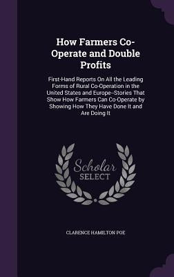 How Farmers Co-Operate and Double Profits: First-Hand Reports On All the Leading Forms of Rural Co-Operation in the United States and Europe--Stories by Poe, Clarence Hamilton