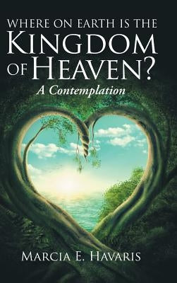 Where On Earth Is The Kingdom Of Heaven?: A Contemplation by Havaris, Marcia E.