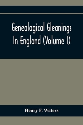 Genealogical Gleanings In England (Volume I) by F. Waters, Henry