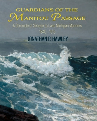 Guardians of the Manitou Passage: A Chronicle of Service to Lake Michigan Mariners, 1840-1915 by Hawley, Jonathan P.
