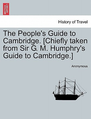 The People's Guide to Cambridge. [chiefly Taken from Sir G. M. Humphry's Guide to Cambridge.] by Anonymous