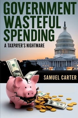 Government Wasteful Spending: A Taxpayer's Nightmare by Carter, Samuel