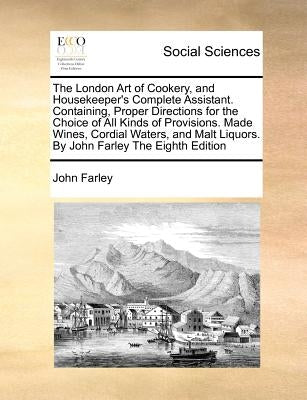 The London Art of Cookery, and Housekeeper's Complete Assistant. Containing, Proper Directions for the Choice of All Kinds of Provisions. Made Wines, by Farley, John